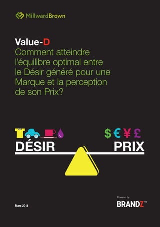 1   BRANDZ VALUE-D




Value-D
Comment atteindre
l’équilibre optimal entre
le Désir généré pour une
Marque et la perception
de son Prix?



                       $€ ¥ £
DÉSIR                       PRIX


                            Powered by


Mars 2011
 