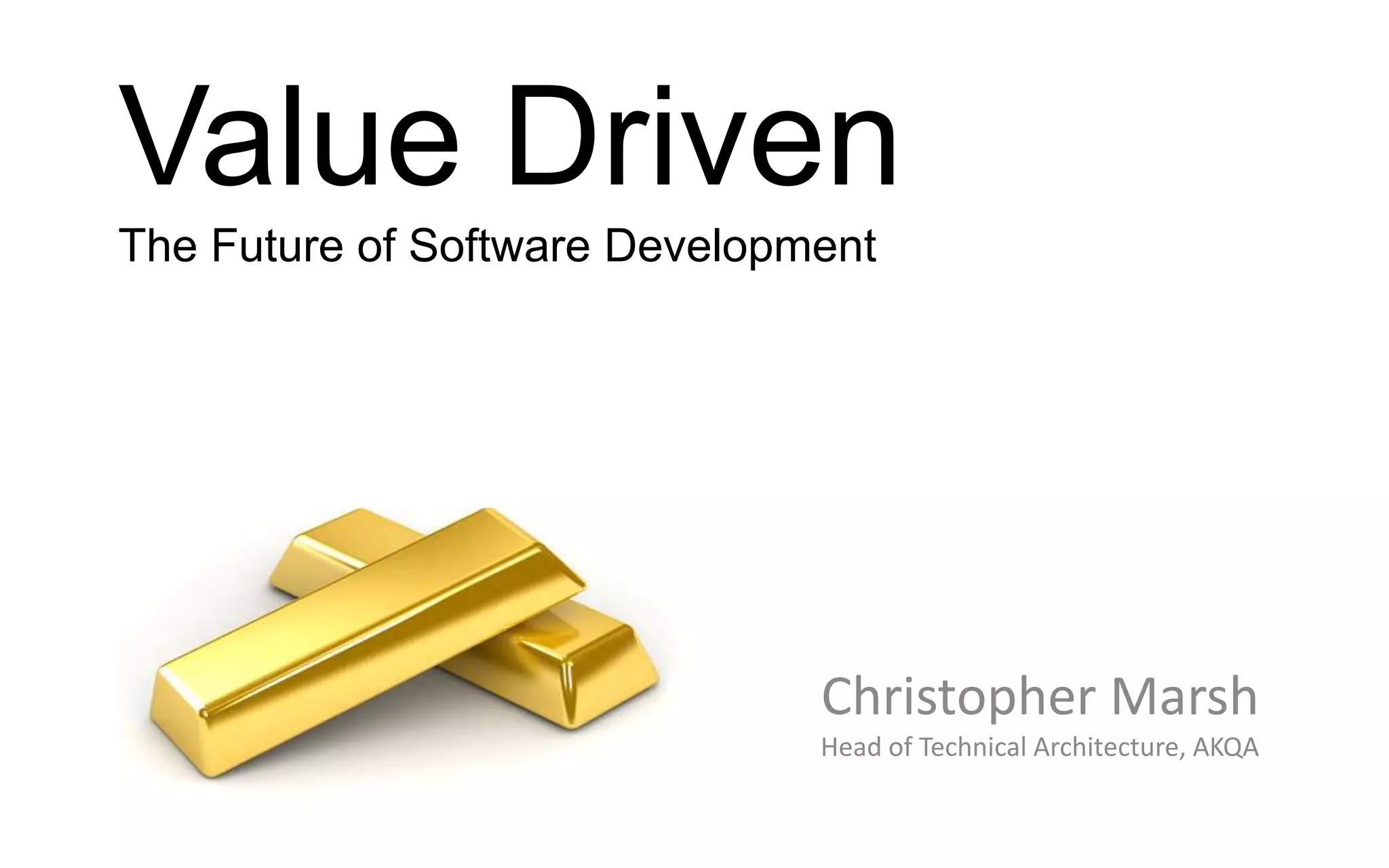 Value Driven
The Future of Software Development




                               Christopher Marsh
                               Head of Technical Architecture, AKQA
 