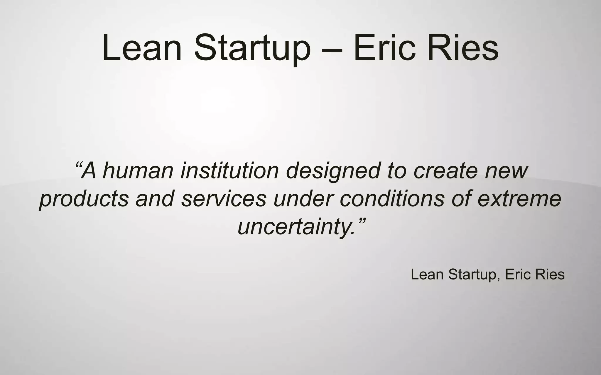 Lean Startup – Eric Ries


   “A human institution designed to create new
products and services under conditions of extreme
                   uncertainty.”
                                  Lean Startup, Eric Ries
 