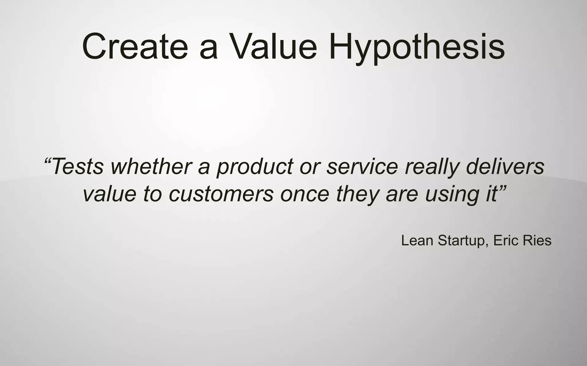 Create a Value Hypothesis


“Tests whether a product or service really delivers
    value to customers once they are using it”
                                    Lean Startup, Eric Ries
 