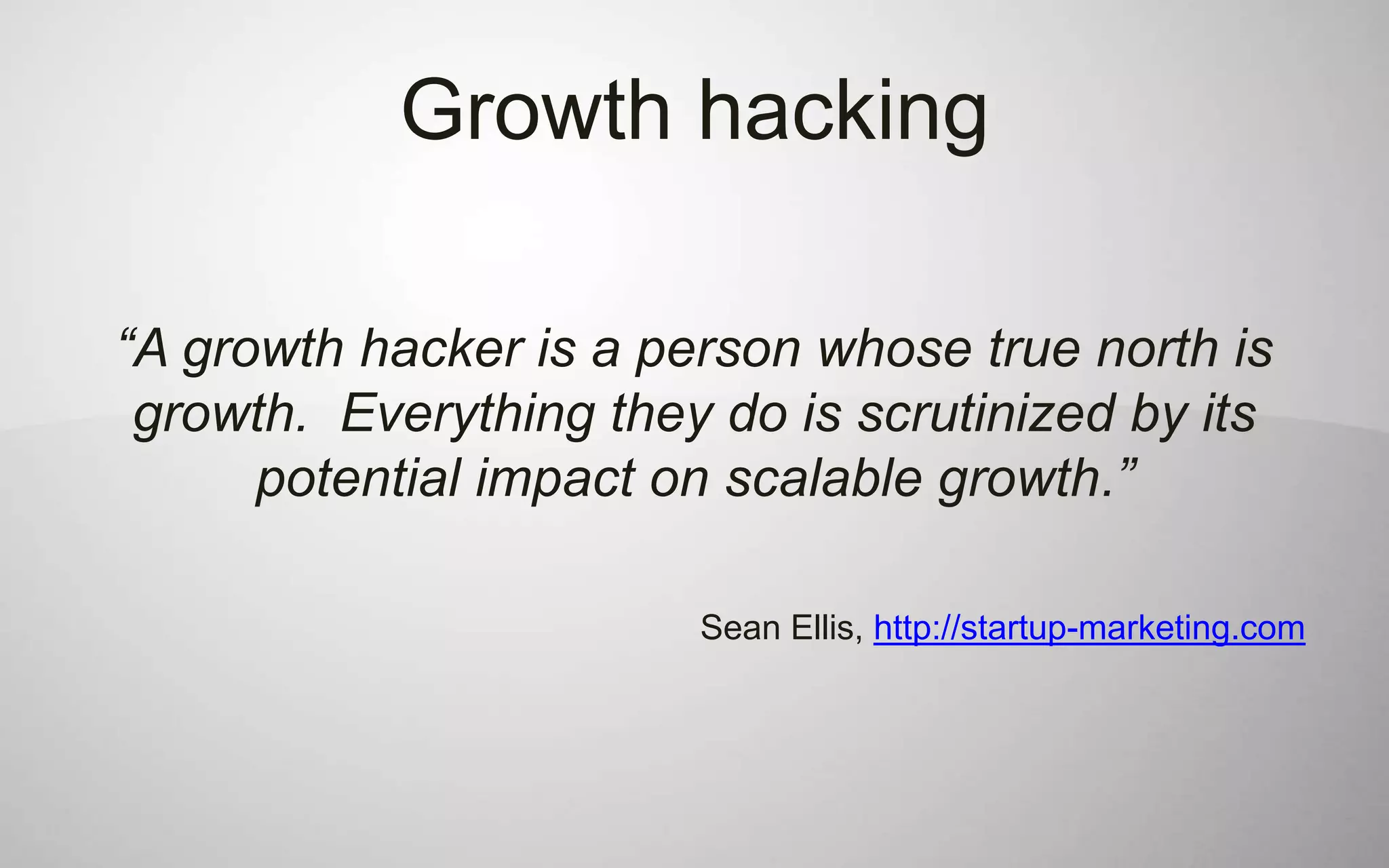 Growth hacking

“A growth hacker is a person whose true north is
 growth. Everything they do is scrutinized by its
      potential impact on scalable growth.”

                        Sean Ellis, http://startup-marketing.com
 