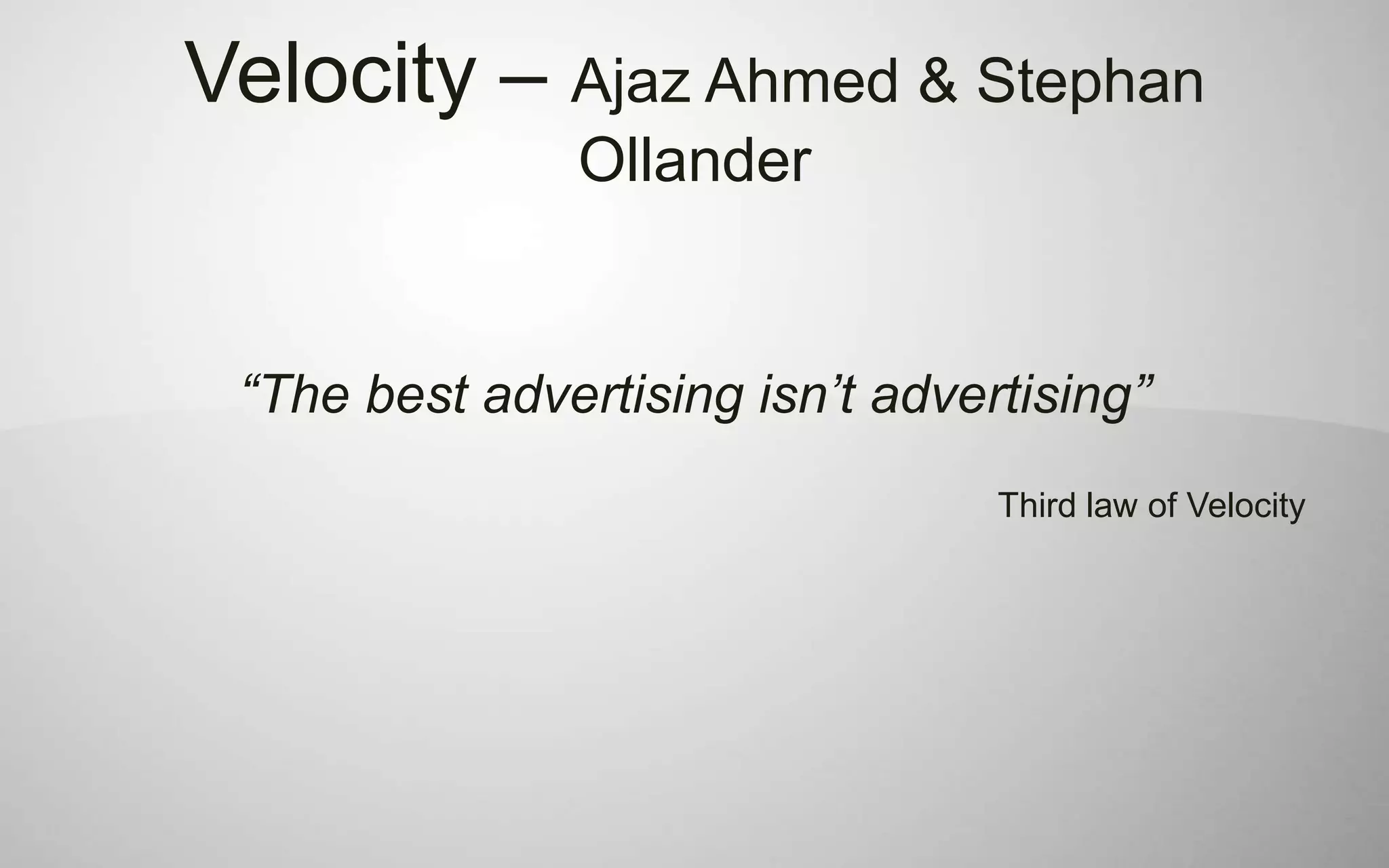 Velocity – Ajaz Ahmed & Stephan
               Ollander


 “The best advertising isn’t advertising”
                                  Third law of Velocity
 