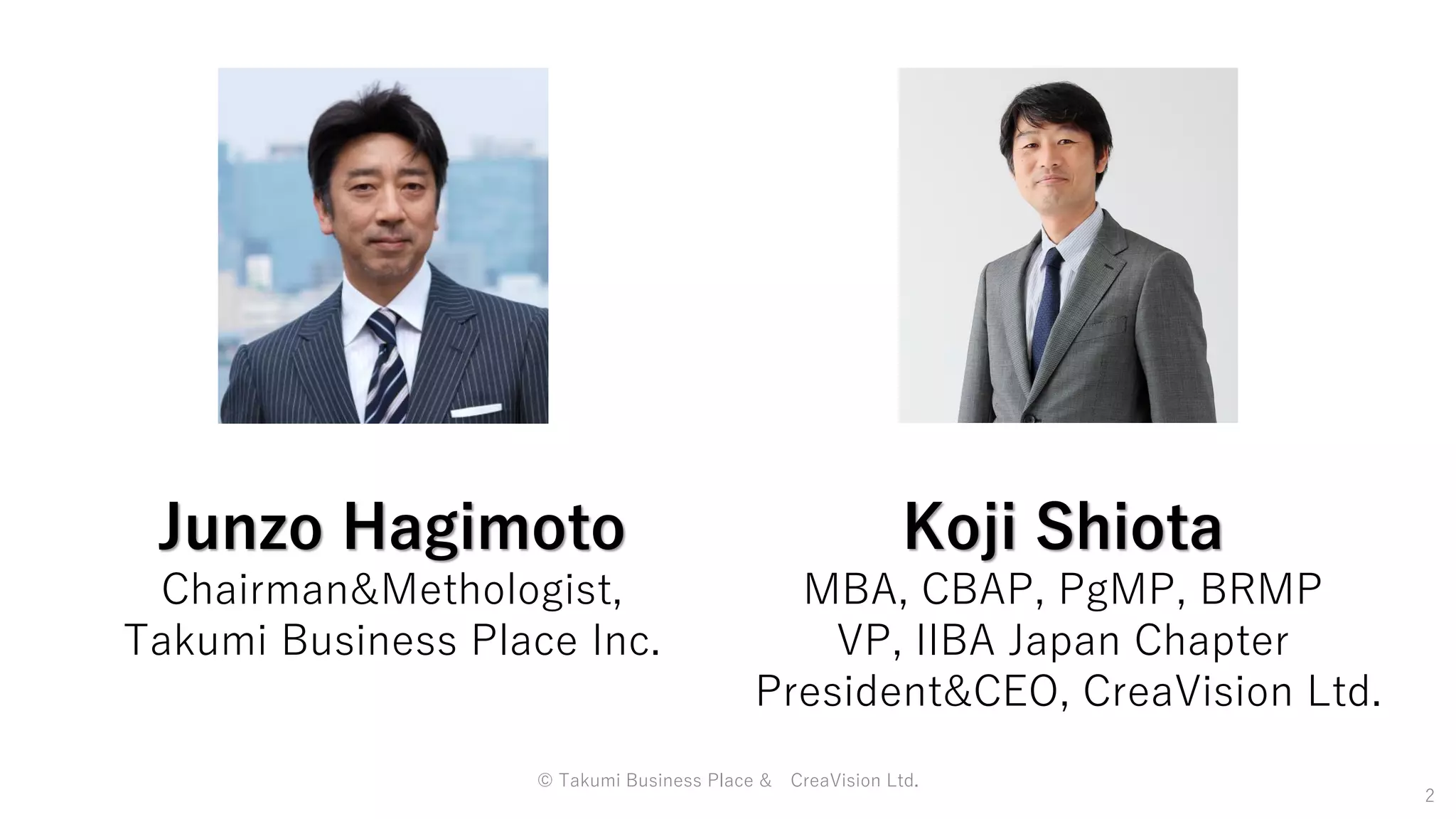 2
© Takumi Business Place & CreaVision Ltd.
Junzo Hagimoto
Chairman&Methologist,
Takumi Business Place Inc.
Koji Shiota
MBA, CBAP, PgMP, BRMP
VP, IIBA Japan Chapter
President&CEO, CreaVision Ltd.
 
