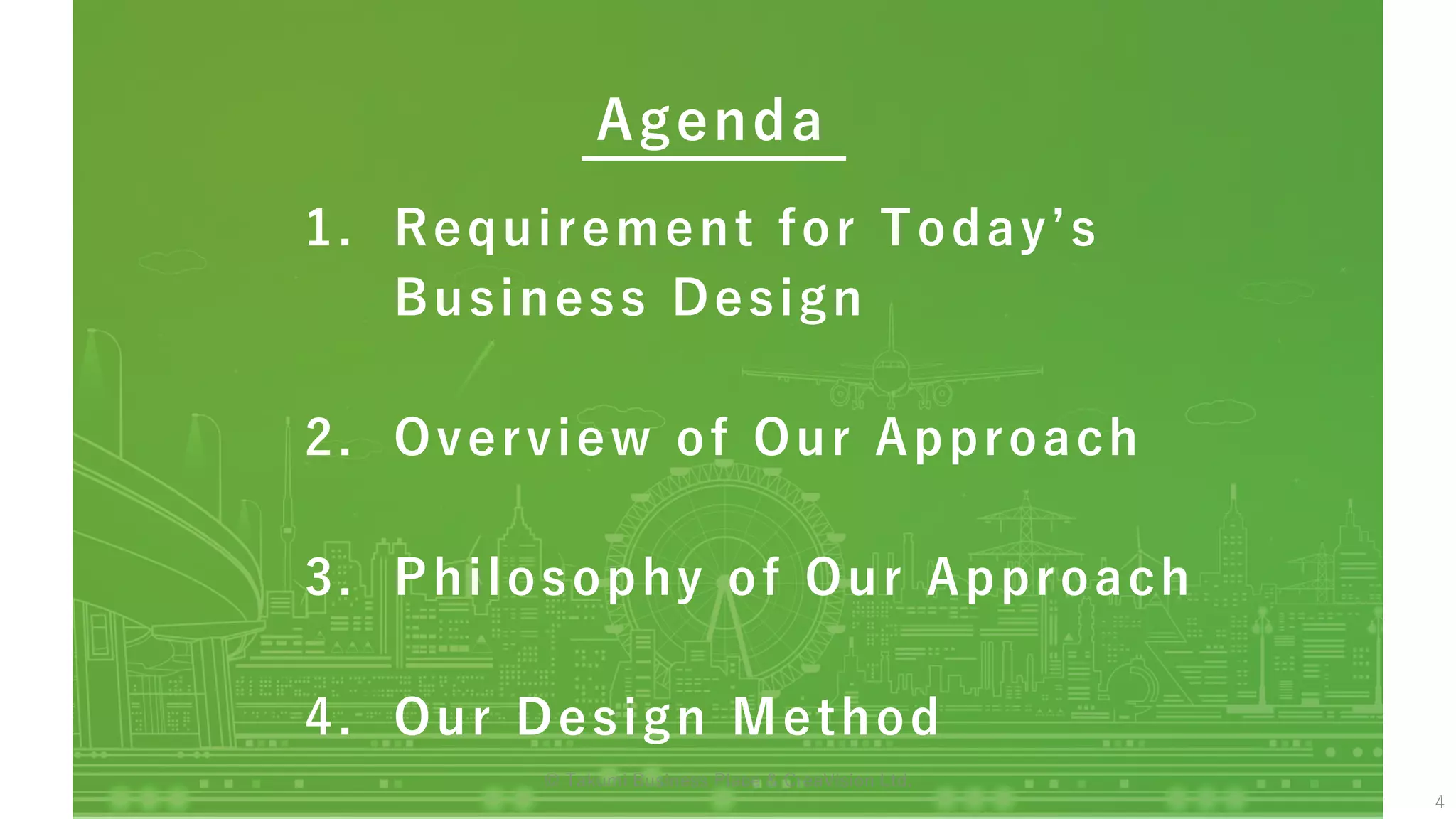 1. Requirement for Today’s
Business Design
2. Overview of Our Approach
3. Philosophy of Our Approach
4. Our Design Method
Agenda
4
© Takumi Business Place & CreaVision Ltd.
 