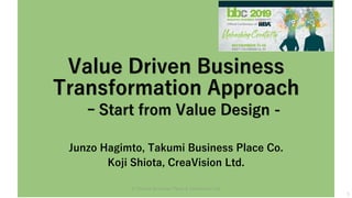 Value Driven Business
Transformation Approach
Junzo Hagimto, Takumi Business Place Co.
Koji Shiota, CreaVision Ltd.
1
© Takumi Business Place & CreaVision Ltd.
ｰ Start from Value Design -
 