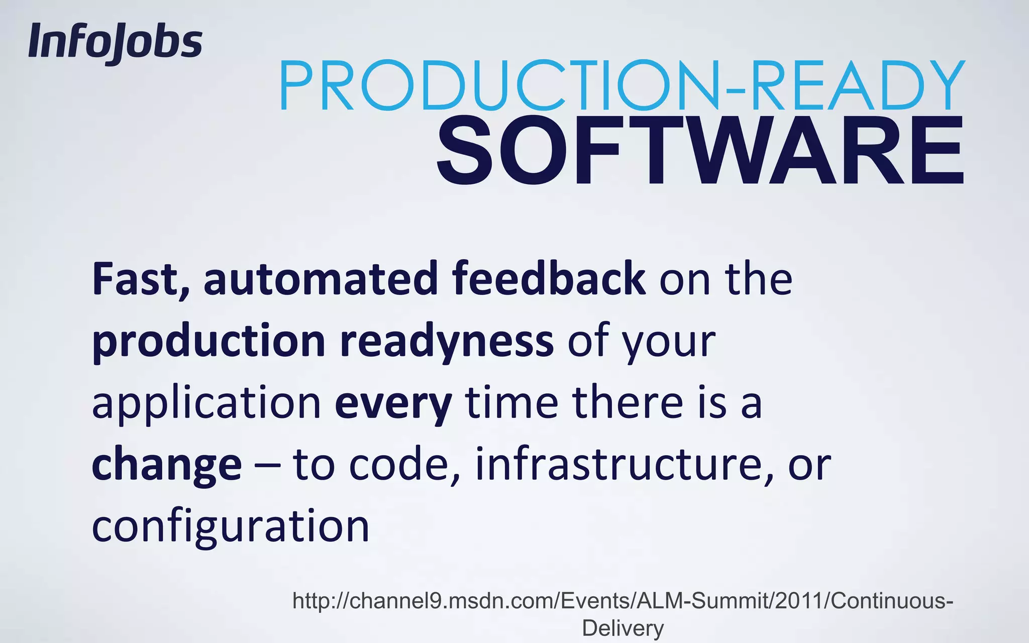 PRODUCTION-READY
                     SOFTWARE
Fast, automated feedback on the
production readyness of your
application every time there is a
change – to code, infrastructure, or
configuration
         http://channel9.msdn.com/Events/ALM-Summit/2011/Continuous-
                                    Delivery
 