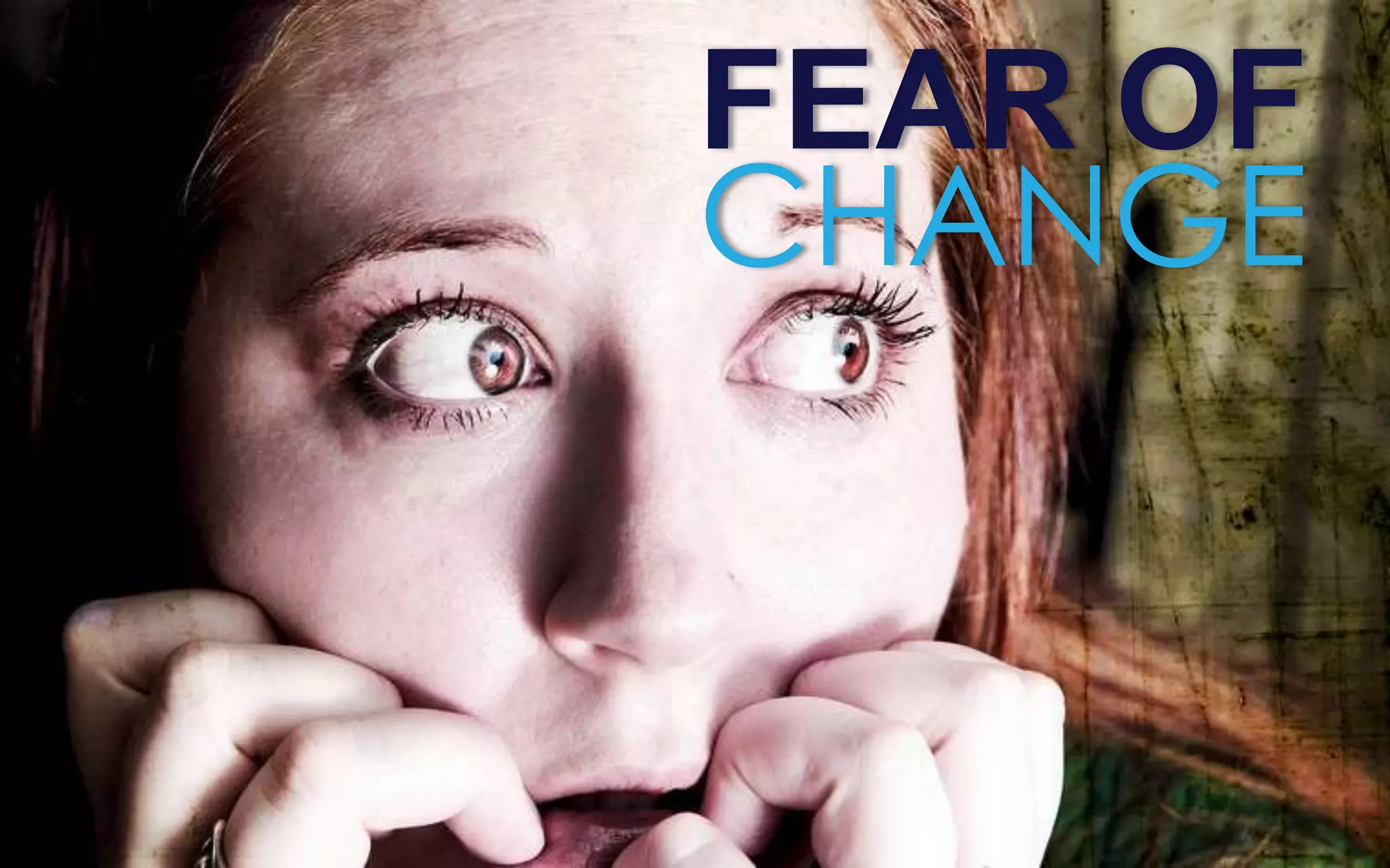 FEAR OF
CHANGE
 