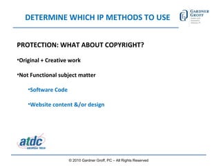 DETERMINE WHICH IP METHODS TO USE PROTECTION: WHAT ABOUT COPYRIGHT? Original + Creative work Not Functional subject matter Software Code Website content &/or design © 2010 Gardner Groff, PC – All Rights Reserved 