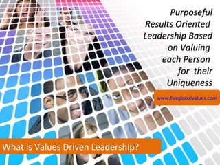 What is Values Driven Leadership? Purposeful Results Oriented  Leadership Based on Valuing  each Person  for  their Uniqueness www.fiveglobalvalues.com   