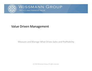 Value Driven Management 



    Measure and Manage What Drives Sales and Proﬁtability 




                  (C) 2010 Wissmann Group. All rights reserved. 
 