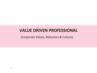 VALUE DRIVEN PROFESSIONAL
(Corporate Values, Behaviors & Culture)
.
1
 