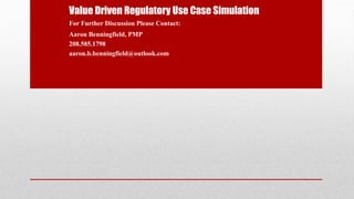 Value Driven Regulatory Use Case Simulation
Aaron Benningfield, PMP
208.585.1798
aaron.b.benningfield@outlook.com
For Further Discussion Please Contact:
 