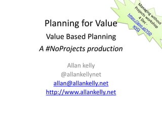 Planning for Value
Value Based Planning
A #NoProjects production
Allan kelly
@allankellynet
allan@allankelly.net
http://www.allankelly.net
 