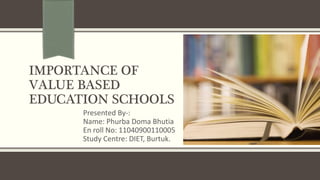 IMPORTANCE OF
VALUE BASED
EDUCATION SCHOOLS
Presented By-:
Name: Phurba Doma Bhutia
En roll No: 11040900110005
Study Centre: DIET, Burtuk.
 