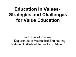 Education in Values-
Strategies and Challenges
for Value Education
 
Prof. Prasad Krishna
Department of Mechanical Engineering
National Institute of Technology Calicut
 