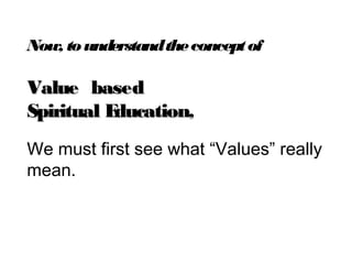 Now, tounderstandtheconceptof
Value basedValue based
Spiritual EducationSpiritual Education,
We must first see what “Values” really
mean.
 