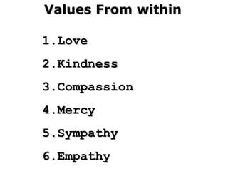 Values From withinValues From within
1.1.LoveLove
2.2.KindnessKindness
3.3.CompassionCompassion
4.4.MercyMercy
5.5.SympathySympathy
6.6.EmpathyEmpathy
 