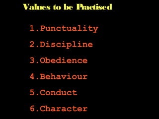 Values to be PractisedValues to be Practised
1.1.PunctualityPunctuality
2.2.DisciplineDiscipline
3.3.ObedienceObedience
4.4.BehaviourBehaviour
5.5.ConductConduct
6.6.CharacterCharacter
 