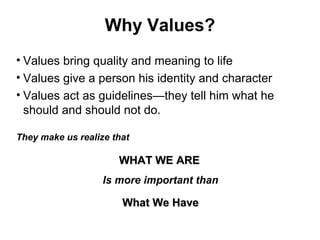 Why Values?
• Values bring quality and meaning to life
• Values give a person his identity and character
• Values act as guidelines—they tell him what he
should and should not do.
They make us realize that
WHAT WE AREWHAT WE ARE
Is more important than
What We HaveWhat We Have
 