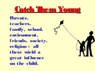 Catch Them YoungCatch Them Young
Parents,
teachers,
family, school,
environment,
friends, society,
religion - all
these wield a
great influence
on the child.
 