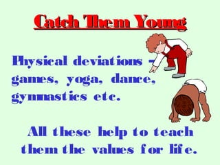 Physical deviations –
games, yoga, dance,
gymnastics etc.
Catch Them YoungCatch Them Young
All these help to teach
them the values for life.
 
