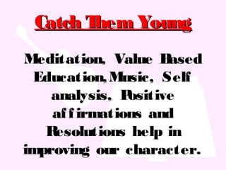 Meditation, Value Based
Education,Music, Self
analysis, Positive
affirmations and
Resolutions help in
improving our character.
Catch Them YoungCatch Them Young
 