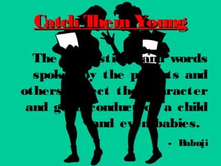 The suggestions and words
spoken by the parents and
others affect the character
and good conduct of a child
and even babies.
- Babuji
Catch Them YoungCatch Them Young
 