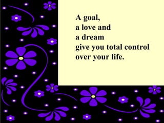 A goal,
a love and
a dream
give you total control
over your life.
 