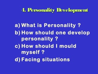 4. Personality Development4. Personality Development
a) What is Personality ?
b) How should one develop
personality ?
c) How should I mould
myself ?
d) Facing situations
 