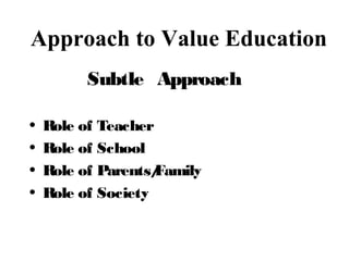 Approach to Value Education
Subtle Approach
• Role of Teacher
• Role of School
• Role of Parents/Family
• Role of Society
 