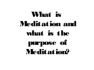 What is
Meditation and
what is the
purpose of
Meditation?
 