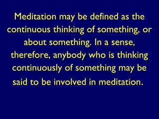 Meditation may be defined as theMeditation may be defined as the
continuous thinking of something, orcontinuous thinking of something, or
about something.about something. In a sense,In a sense,
therefore, anybody who is thinkingtherefore, anybody who is thinking
continuously of something may becontinuously of something may be
said to be involved in meditationsaid to be involved in meditation..
 