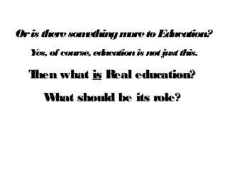 Oris theresomethingmoretoEducation?
Yes, of course, educationis notjustthis.
Then whatThen what isis Real education?Real education?
What should be its role?What should be its role?
 