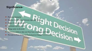 Significance-
 Promotes humanity
 Teaches the difference between right and wrong
 Makes living harmonious
 Inculcates real education
 Brings unity in diversity
 Gives us a while,to take rest from busy schedules and think
 Prevents us from being mechanical,power hungry bottomfeeders.
 