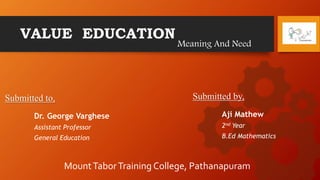 Meaning And Need
VALUE EDUCATION
Submitted to,
Dr. George Varghese
Assistant Professor
General Education
Submitted by,
Aji Mathew
2nd Year
B.Ed Mathematics
MountTaborTraining College, Pathanapuram
 