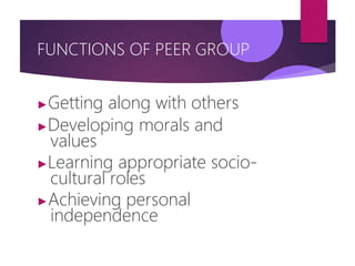 FUNCTIONS OF PEER GROUP
▶Getting along with others
▶Developing morals and
values
▶Learning appropriate socio-
cultural roles
▶Achieving personal
independence
 