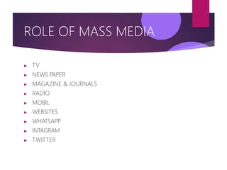 ROLE OF MASS MEDIA
▶ TV
▶ NEWS PAPER
▶ MAGAZINE & JOURNALS
▶ RADIO
▶ MOBIL
▶ WEBSITES
▶ WHATSAPP
▶ INTAGRAM
▶ TWITTER
 