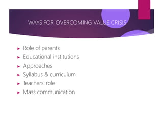 WAYS FOR OVERCOMING VALUE CRISIS
▶ Role of parents
▶ Educational institutions
▶ Approaches
▶ Syllabus & curriculum
▶ Teachers’ role
▶ Mass communication
 