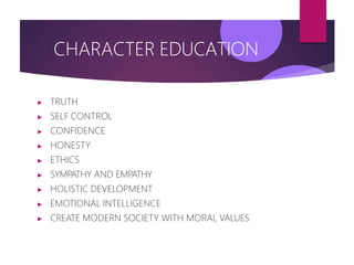 CHARACTER EDUCATION
▶ TRUTH
▶ SELF CONTROL
▶ CONFIDENCE
▶ HONESTY
▶ ETHICS
▶ SYMPATHY AND EMPATHY
▶ HOLISTIC DEVELOPMENT
▶ EMOTIONAL INTELLIGENCE
▶ CREATE MODERN SOCIETY WITH MORAL VALUES
 