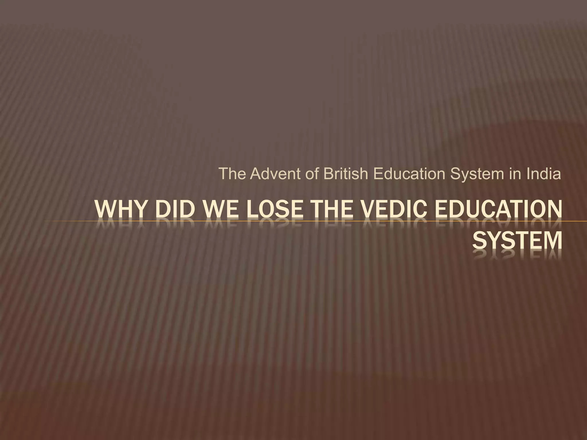 The Advent of British Education System in India
WHY DID WE LOSE THE VEDIC EDUCATION
SYSTEM
 