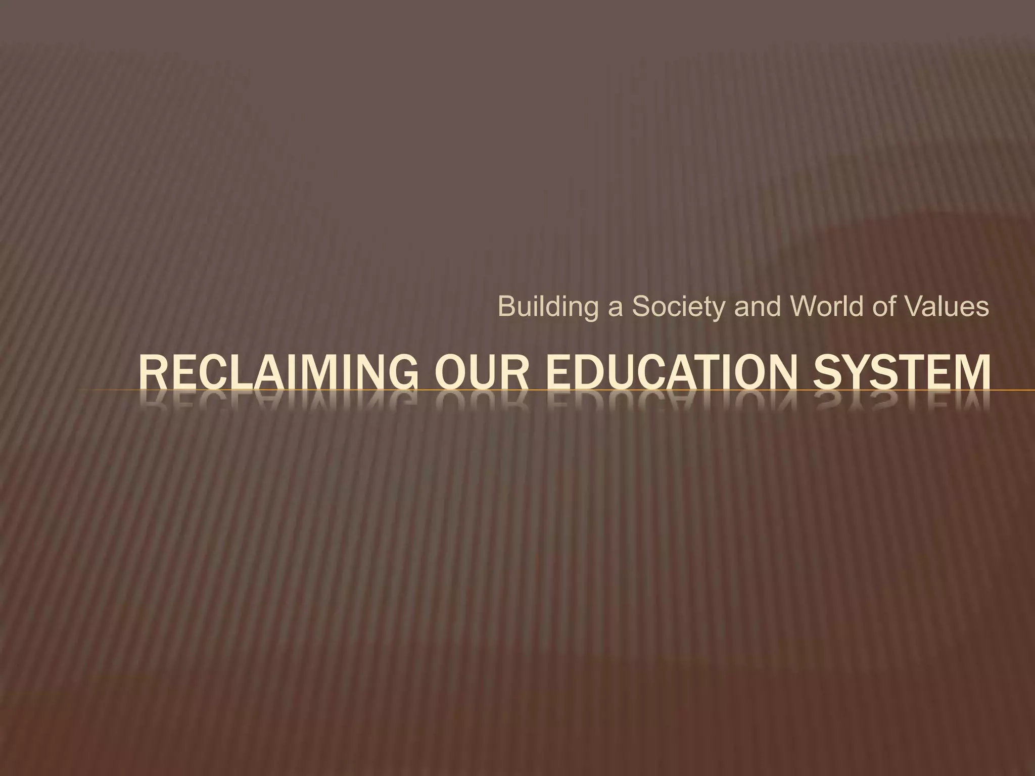 Building a Society and World of Values
RECLAIMING OUR EDUCATION SYSTEM
 