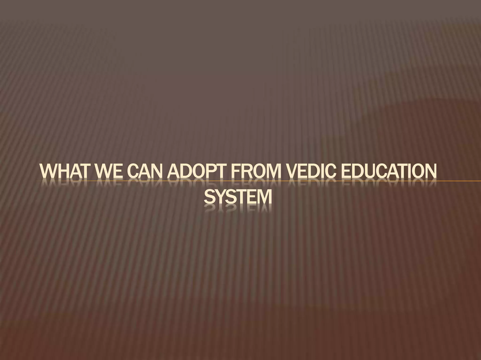 WHAT WE CAN ADOPT FROM VEDIC EDUCATION
SYSTEM
 