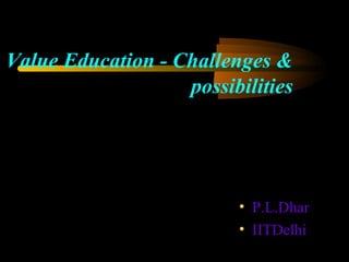Value Education - Challenges &
possibilities
• P.L.Dhar
• IITDelhi
 