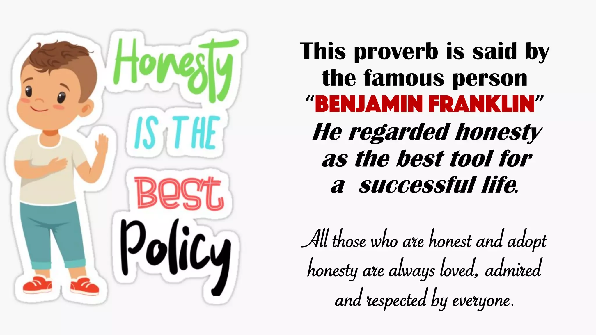 This proverb is said by
the famous person
“Benjamin Franklin”
He regarded honesty
as the best tool for
a successful life.
All those who are honest and adopt
honesty are always loved, admired
and respected by everyone.