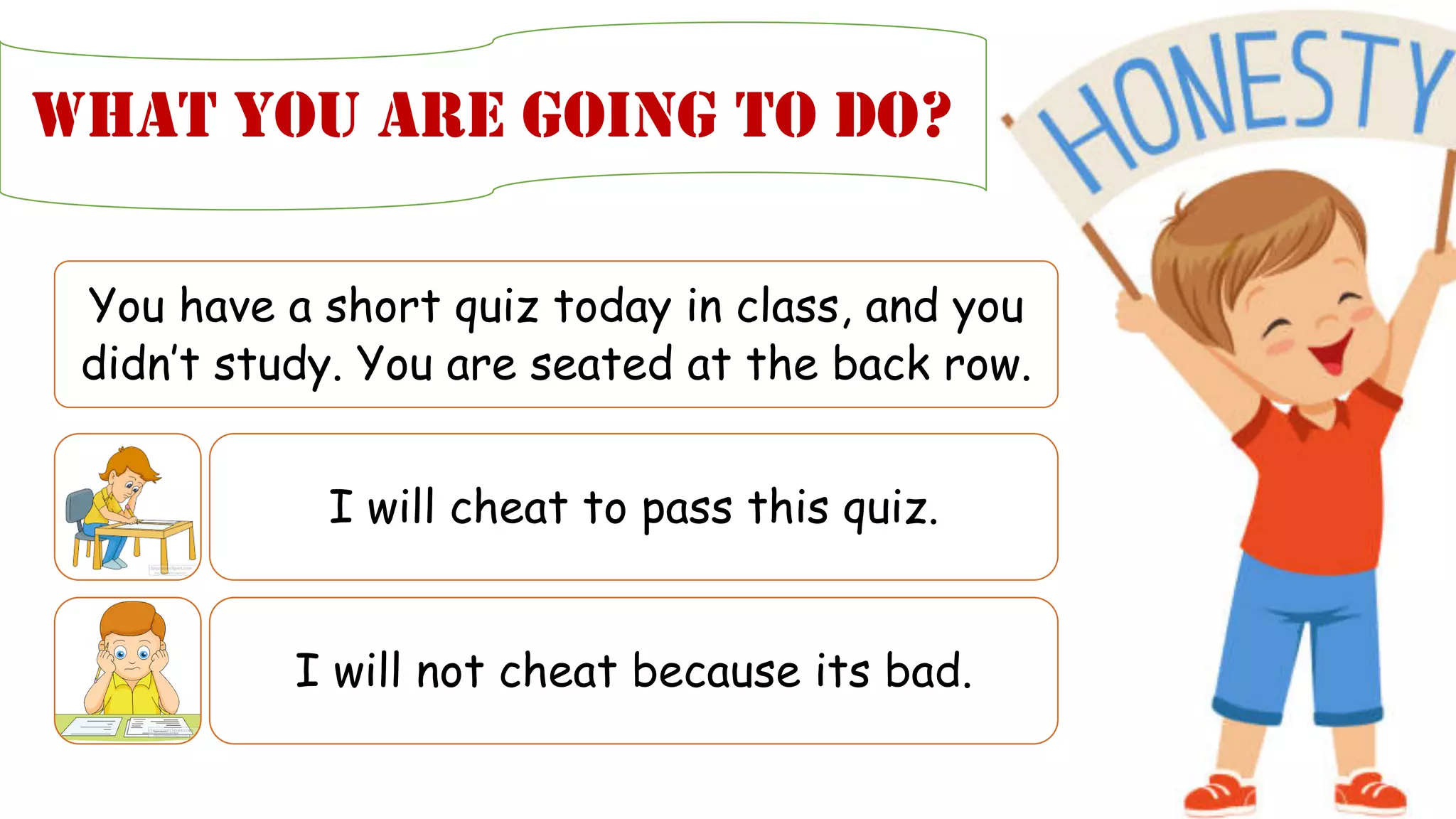 WHAT YOU ARE GOING TO DO?
You have a short quiz today in class, and you
didn’t study. You are seated at the back row.
I will cheat to pass this quiz.
I will not cheat because its bad.