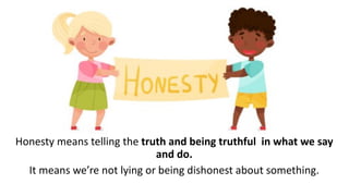 Honesty means telling the truth and being truthful in what we say
and do.
It means we’re not lying or being dishonest about something.
 