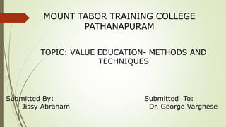 MOUNT TABOR TRAINING COLLEGE
PATHANAPURAM
TOPIC: VALUE EDUCATION- METHODS AND
TECHNIQUES
Submitted By: Submitted To:
Jissy Abraham Dr. George Varghese
 