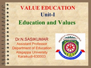 VALUE EDUCATION
Unit-I
Education and Values
Dr.N.SASIKUMAR
Assistant Professor
Department of Education
Alagappa University
Karaikudi-630003
 
