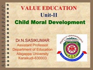 VALUE EDUCATION
Unit-II
Child Moral Development
Dr.N.SASIKUMAR
Assistant Professor
Department of Education
Alagappa University
Karaikudi-630003
 