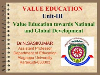 VALUE EDUCATION
Unit-III
Value Education towards National
and Global Development
Dr.N.SASIKUMAR
Assistant Professor
Department of Education
Alagappa University
Karaikudi-630003
 